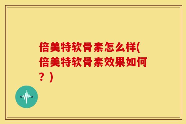 倍美特软骨素怎么样(倍美特软骨素效果如何?) 倍美特软骨素怎么样(倍美特软骨素效果如何?)
