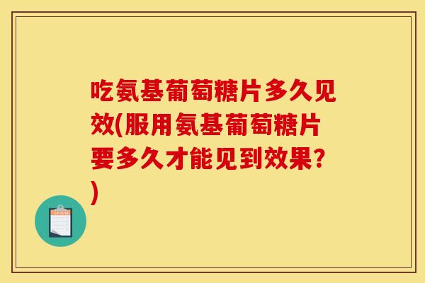 吃氨基葡萄糖片多久见效(服用氨基葡萄糖片要多久才能见到效果?) 吃氨基葡萄糖片多久见效(服用氨基葡萄糖片要多久才能见到效果?)