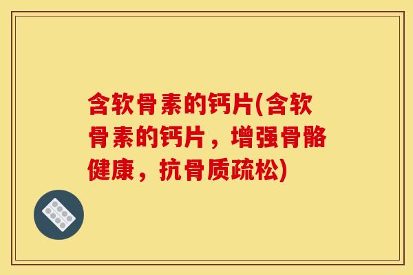 含软骨素的钙片(含软骨素的钙片,增强骨骼健康,抗) 含软骨素的钙片(含软骨素的钙片,增强骨骼健康,抗)