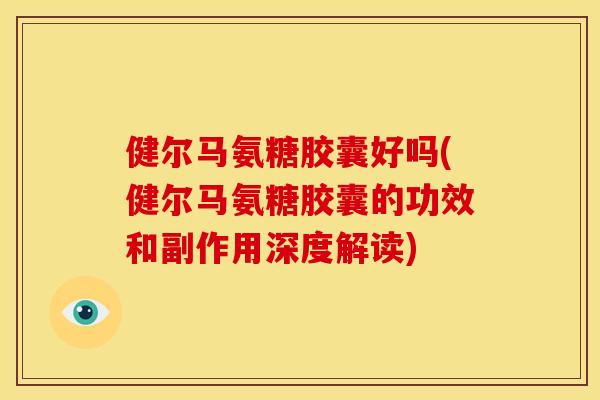 健尔马氨糖胶囊好吗(健尔马氨糖胶囊的功效和副作用深度解读) 健尔马氨糖胶囊好吗(健尔马氨糖胶囊的功效和副作用深度解读)