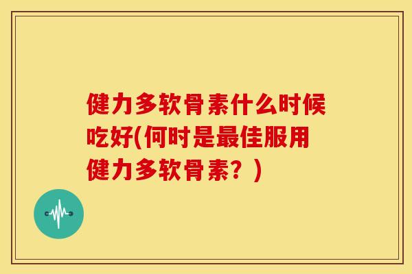 健力多软骨素什么时候吃好(何时是佳服用健力多软骨素?) 健力多软骨素什么时候吃好(何时是佳服用健力多软骨素?)