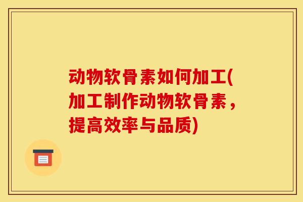 动物软骨素如何加工(加工制作动物软骨素，提高效率与品质)