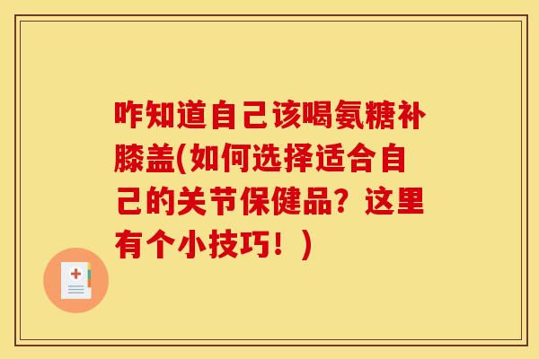 咋知道自己该喝氨糖补膝盖(如何选择适合自己的关节保健品?这里有个小技巧!) 咋知道自己该喝氨糖补膝盖(如何选择适合自己的关节保健品?这里有个小技巧!)