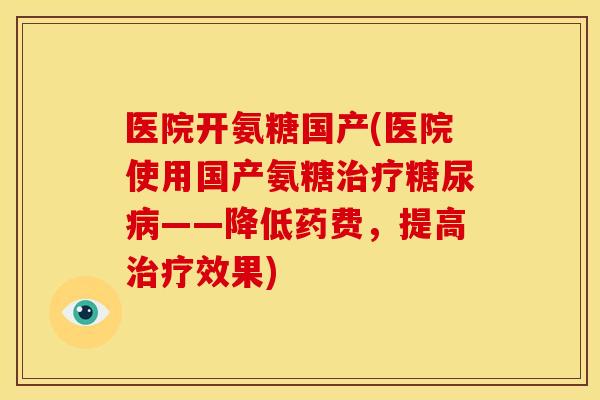 医院开氨糖国产(医院使用国产氨糖——降低药费,提高效果) 医院开氨糖国产(医院使用国产氨糖——降低药费,提高效果)