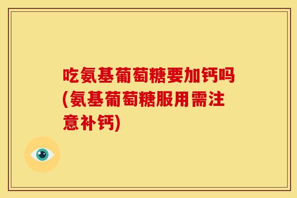 吃氨基葡萄糖要加钙吗(氨基葡萄糖服用需注意补钙) 吃氨基葡萄糖要加钙吗(氨基葡萄糖服用需注意补钙)