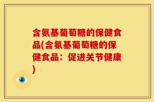 含氨基葡萄糖的保健食品(含氨基葡萄糖的保健食品：促进关节健康)