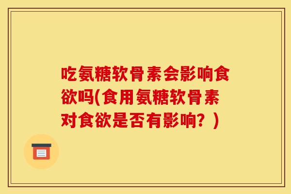 吃氨糖软骨素会影响吗(食用氨糖软骨素对是否有影响?) 吃氨糖软骨素会影响吗(食用氨糖软骨素对是否有影响?)