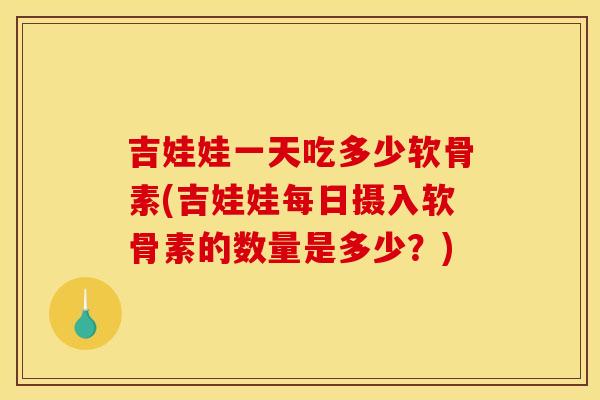 吉娃娃一天吃多少软骨素(吉娃娃每日摄入软骨素的数量是多少？)
