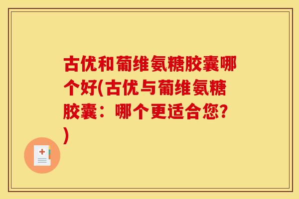 古优和葡维氨糖胶囊哪个好(古优与葡维氨糖胶囊:哪个更适合您?) 古优和葡维氨糖胶囊哪个好(古优与葡维氨糖胶囊:哪个更适合您?)