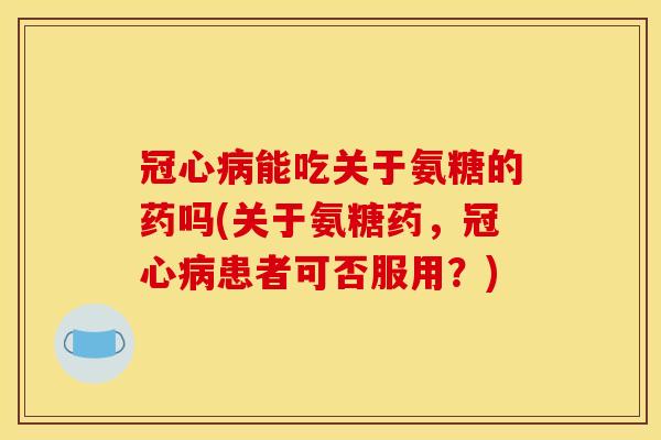 能吃关于氨糖的药吗(关于氨糖药,患者可否服用?) 能吃关于氨糖的药吗(关于氨糖药,患者可否服用?)