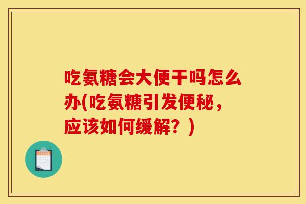 吃氨糖会大便干吗怎么办(吃氨糖引发，应该如何缓解？)