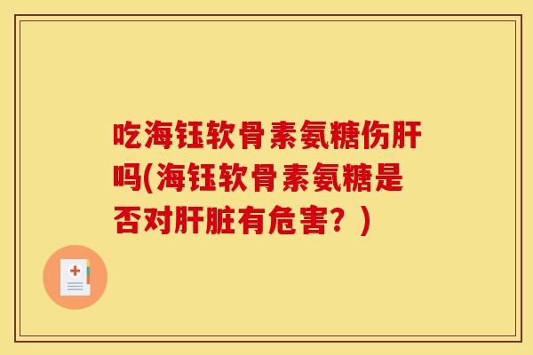 吃海钰软骨素氨糖伤吗(海钰软骨素氨糖是否对有危害？)