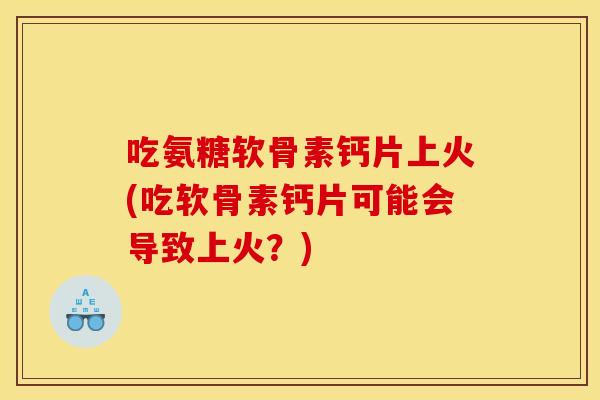 吃氨糖软骨素钙片上火(吃软骨素钙片可能会导致上火?) 吃氨糖软骨素钙片上火(吃软骨素钙片可能会导致上火?)