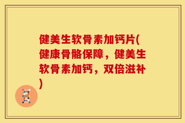 健美生软骨素加钙片(健康骨骼保障，健美生软骨素加钙，双倍滋补)