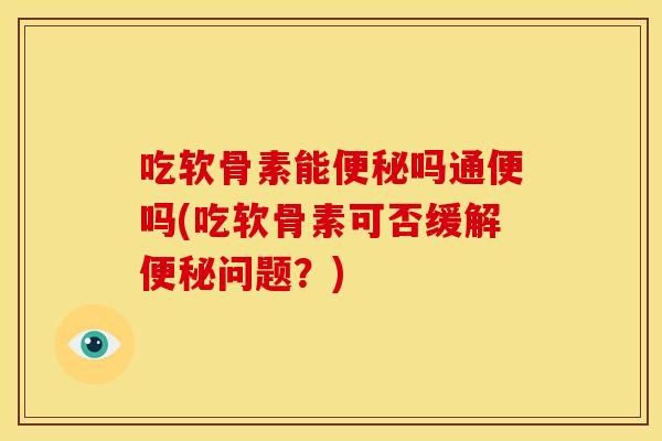 吃软骨素能吗通便吗(吃软骨素可否缓解问题？)