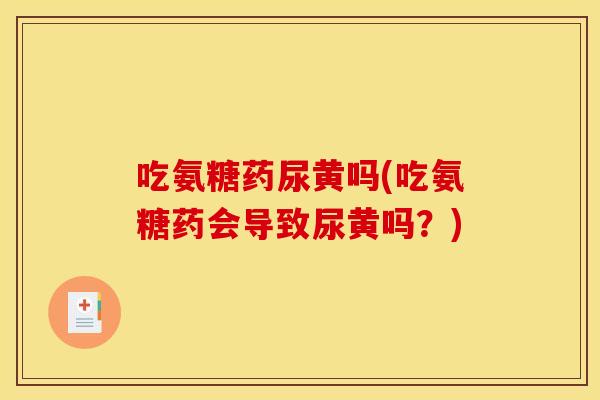 吃氨糖药尿黄吗(吃氨糖药会导致尿黄吗？)