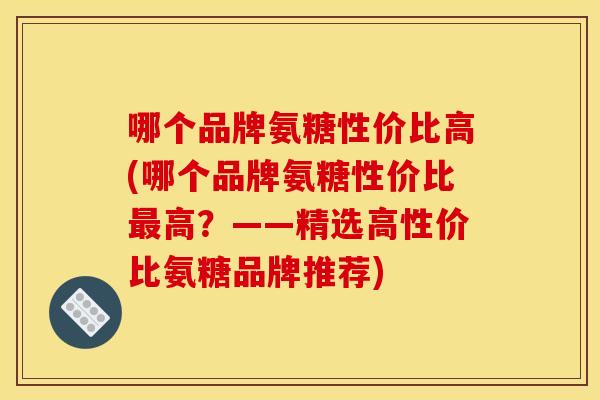 哪个品牌氨糖性价比高(哪个品牌氨糖性价比高?——精选高性价比氨糖品牌推荐) 哪个品牌氨糖性价比高(哪个品牌氨糖性价比高?——精选高性价比氨糖品牌推荐)