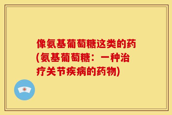 像氨基葡萄糖这类的药(氨基葡萄糖:一种关节的) 像氨基葡萄糖这类的药(氨基葡萄糖:一种关节的)