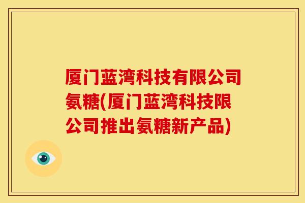 厦门蓝湾科技有限公司氨糖(厦门蓝湾科技限公司推出氨糖新产品) 厦门蓝湾科技有限公司氨糖(厦门蓝湾科技限公司推出氨糖新产品)