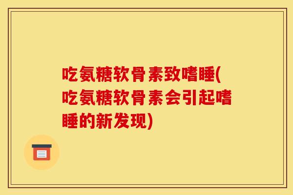 吃氨糖软骨素致嗜睡(吃氨糖软骨素会引起嗜睡的新发现)