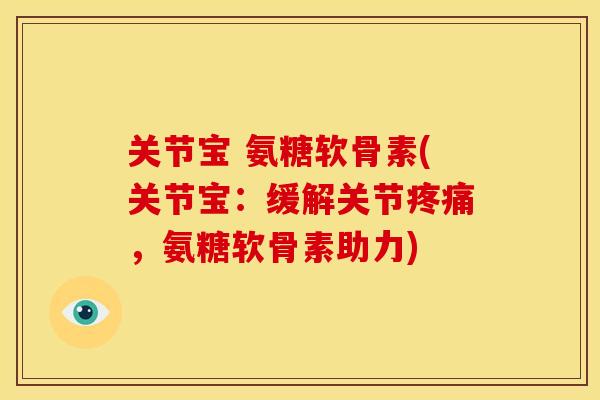 关节宝 氨糖软骨素(关节宝:缓解关节,氨糖软骨素助力) 关节宝 氨糖软骨素(关节宝:缓解关节,氨糖软骨素助力)