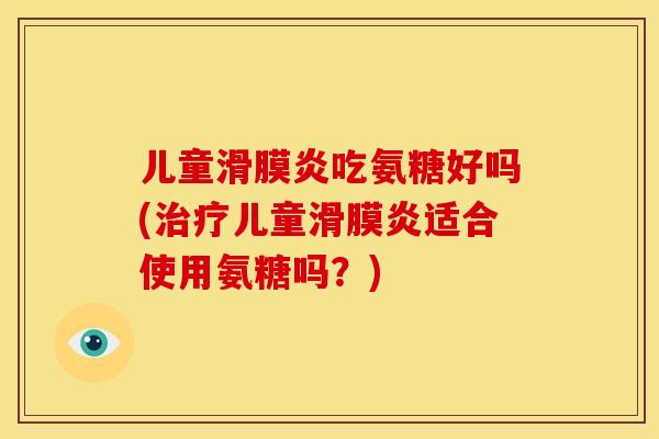 儿童吃氨糖好吗(儿童适合使用氨糖吗?) 儿童吃氨糖好吗(儿童适合使用氨糖吗?)
