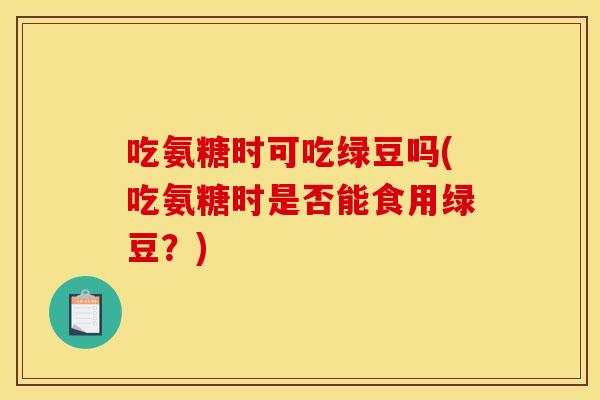 吃氨糖时可吃绿豆吗(吃氨糖时是否能食用绿豆？)