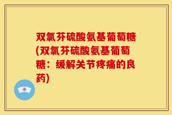 双氯芬硫酸氨基葡萄糖(双氯芬硫酸氨基葡萄糖:缓解关节的良药) 双氯芬硫酸氨基葡萄糖(双氯芬硫酸氨基葡萄糖:缓解关节的良药)