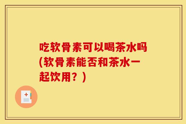 吃软骨素可以喝茶水吗(软骨素能否和茶水一起饮用?) 吃软骨素可以喝茶水吗(软骨素能否和茶水一起饮用?)