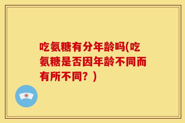 吃氨糖有分年龄吗(吃氨糖是否因年龄不同而有所不同?) 吃氨糖有分年龄吗(吃氨糖是否因年龄不同而有所不同?)