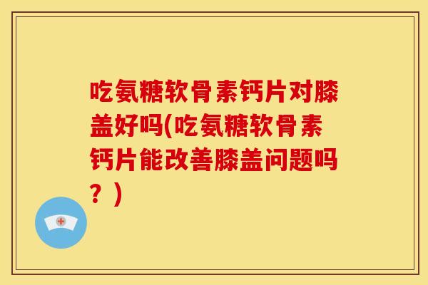 吃氨糖软骨素钙片对膝盖好吗(吃氨糖软骨素钙片能改善膝盖问题吗?) 吃氨糖软骨素钙片对膝盖好吗(吃氨糖软骨素钙片能改善膝盖问题吗?)