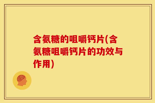 含氨糖的咀嚼钙片(含氨糖咀嚼钙片的功效与作用)