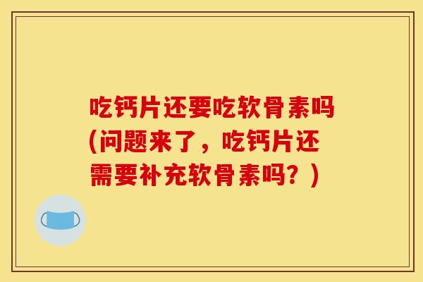 吃钙片还要吃软骨素吗(问题来了,吃钙片还需要补充软骨素吗?) 吃钙片还要吃软骨素吗(问题来了,吃钙片还需要补充软骨素吗?)