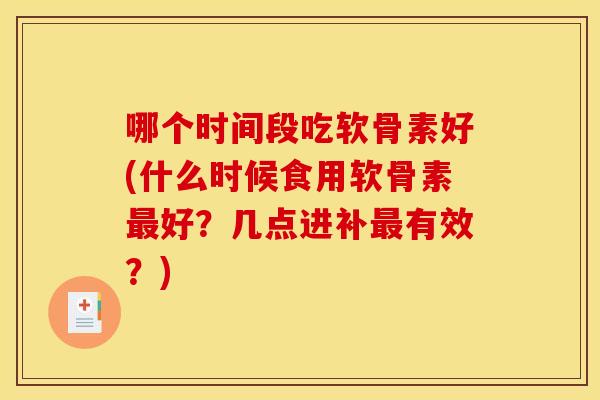 哪个时间段吃软骨素好(什么时候食用软骨素好?几点进补有效?) 哪个时间段吃软骨素好(什么时候食用软骨素好?几点进补有效?)