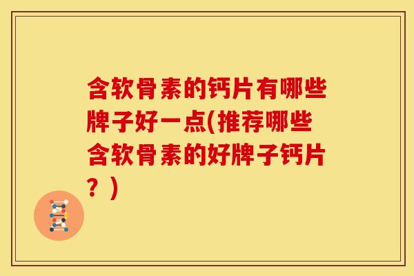 含软骨素的钙片有哪些牌子好一点(推荐哪些含软骨素的好牌子钙片？)