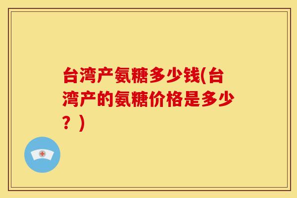 台湾产氨糖多少钱(台湾产的氨糖价格是多少？)