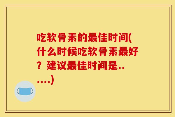 吃软骨素的佳时间(什么时候吃软骨素好?建议佳时间是......) 吃软骨素的佳时间(什么时候吃软骨素好?建议佳时间是......)