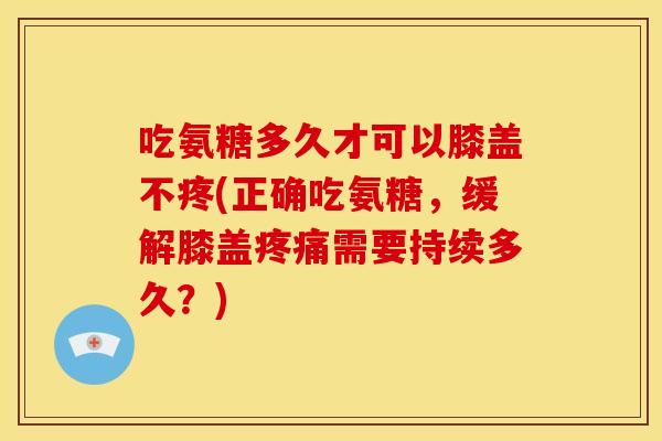 吃氨糖多久才可以膝盖不疼(正确吃氨糖,缓解膝盖需要持续多久?) 吃氨糖多久才可以膝盖不疼(正确吃氨糖,缓解膝盖需要持续多久?)