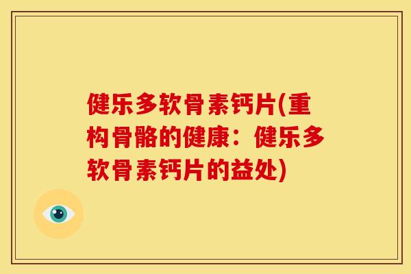 健乐多软骨素钙片(重构骨骼的健康:健乐多软骨素钙片的益处) 健乐多软骨素钙片(重构骨骼的健康:健乐多软骨素钙片的益处)