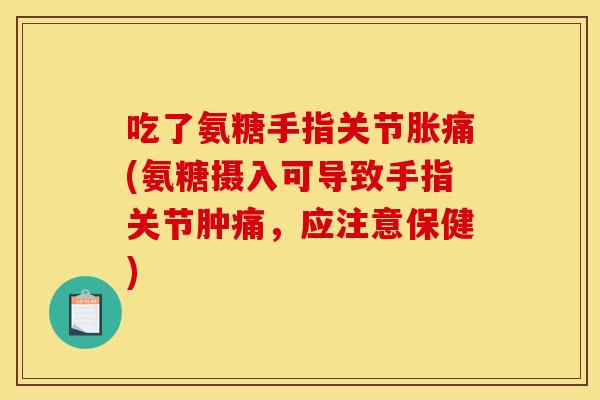 吃了氨糖手指关节胀痛(氨糖摄入可导致手指关节肿痛,应注意保健) 吃了氨糖手指关节胀痛(氨糖摄入可导致手指关节肿痛,应注意保健)