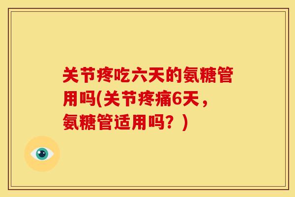 关节疼吃六天的氨糖管用吗(关节6天,氨糖管适用吗?) 关节疼吃六天的氨糖管用吗(关节6天,氨糖管适用吗?)