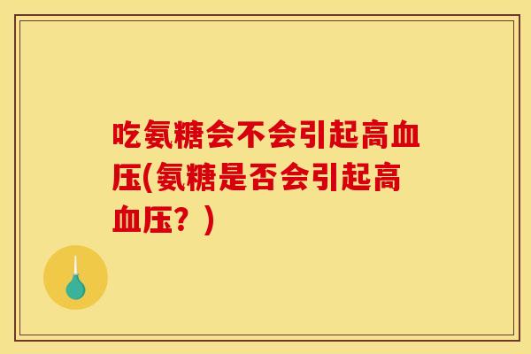 吃氨糖会不会引起高(氨糖是否会引起高?) 吃氨糖会不会引起高(氨糖是否会引起高?)