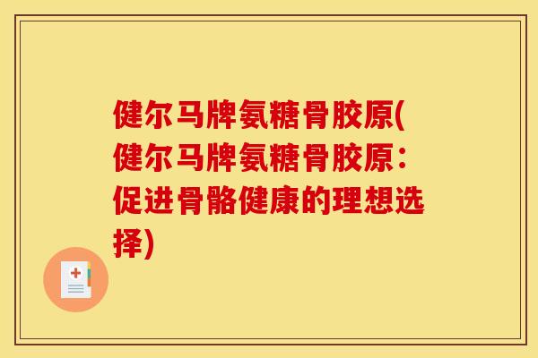 健尔马牌氨糖骨胶原(健尔马牌氨糖骨胶原:促进骨骼健康的理想选择) 健尔马牌氨糖骨胶原(健尔马牌氨糖骨胶原:促进骨骼健康的理想选择)