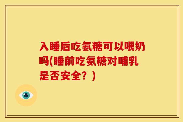 入睡后吃氨糖可以喂奶吗(睡前吃氨糖对哺乳是否安全?) 入睡后吃氨糖可以喂奶吗(睡前吃氨糖对哺乳是否安全?)