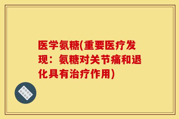 医学氨糖(重要医疗发现：氨糖对关节痛和退化具有作用)