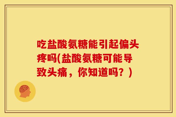 吃盐酸氨糖能引起偏头疼吗(盐酸氨糖可能导致头痛，你知道吗？)