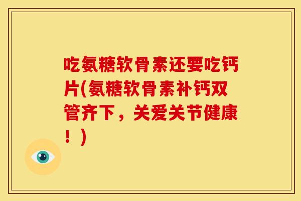 吃氨糖软骨素还要吃钙片(氨糖软骨素补钙双管齐下,关爱关节健康!) 吃氨糖软骨素还要吃钙片(氨糖软骨素补钙双管齐下,关爱关节健康!)
