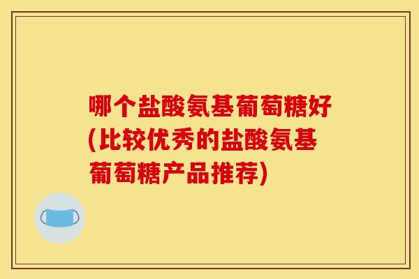 哪个盐酸氨基葡萄糖好(比较优秀的盐酸氨基葡萄糖产品推荐)