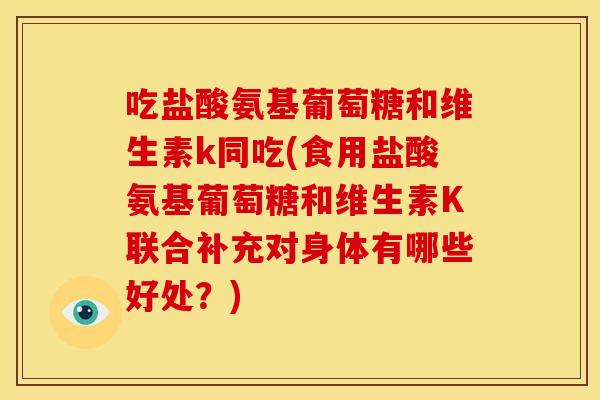 吃盐酸氨基葡萄糖和维生素k同吃(食用盐酸氨基葡萄糖和维生素K联合补充对身体有哪些好处？)