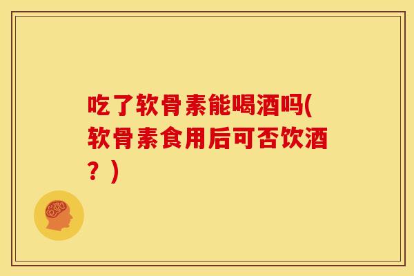 吃了软骨素能喝酒吗(软骨素食用后可否饮酒？)